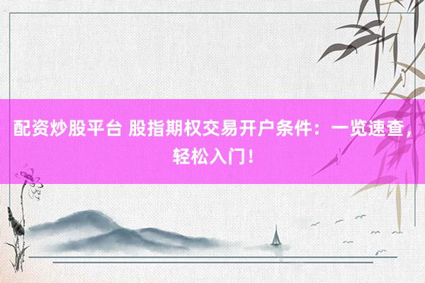 配资炒股平台 股指期权交易开户条件：一览速查，轻松入门！
