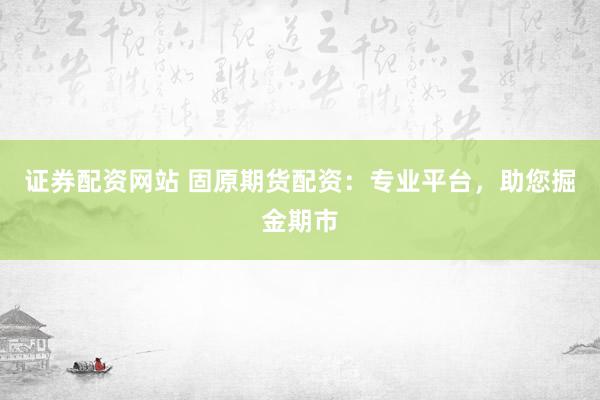证券配资网站 固原期货配资：专业平台，助您掘金期市