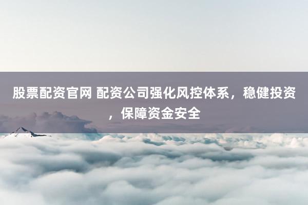 股票配资官网 配资公司强化风控体系，稳健投资，保障资金安全