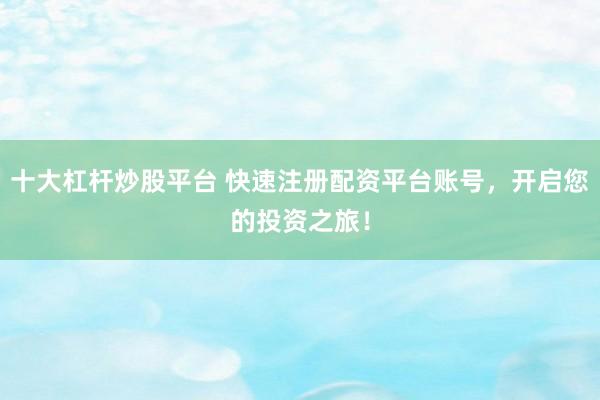 十大杠杆炒股平台 快速注册配资平台账号，开启您的投资之旅！