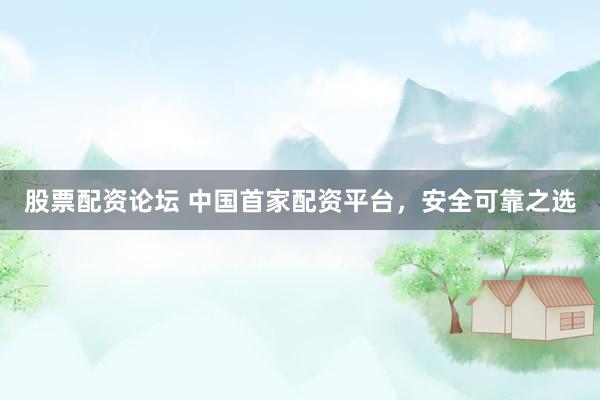 股票配资论坛 中国首家配资平台，安全可靠之选