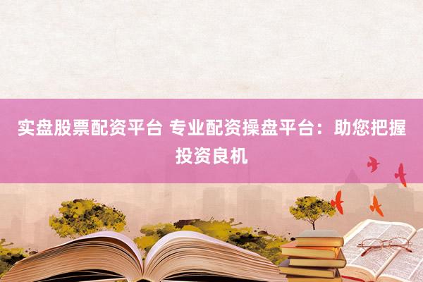 实盘股票配资平台 专业配资操盘平台：助您把握投资良机