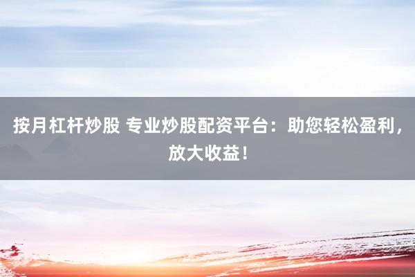 按月杠杆炒股 专业炒股配资平台：助您轻松盈利，放大收益！