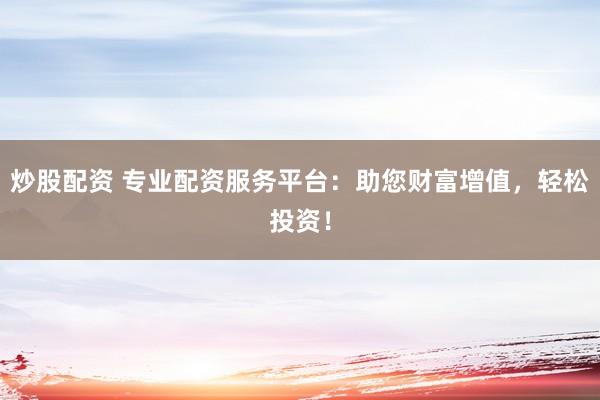 炒股配资 专业配资服务平台：助您财富增值，轻松投资！