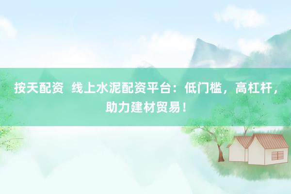 按天配资  线上水泥配资平台：低门槛，高杠杆，助力建材贸易！