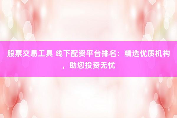 股票交易工具 线下配资平台排名：精选优质机构，助您投资无忧