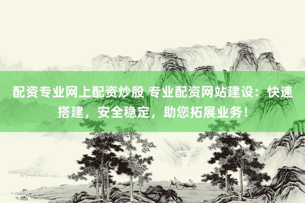 配资专业网上配资炒股 专业配资网站建设：快速搭建，安全稳定，助您拓展业务！