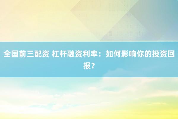 全国前三配资 杠杆融资利率：如何影响你的投资回报？