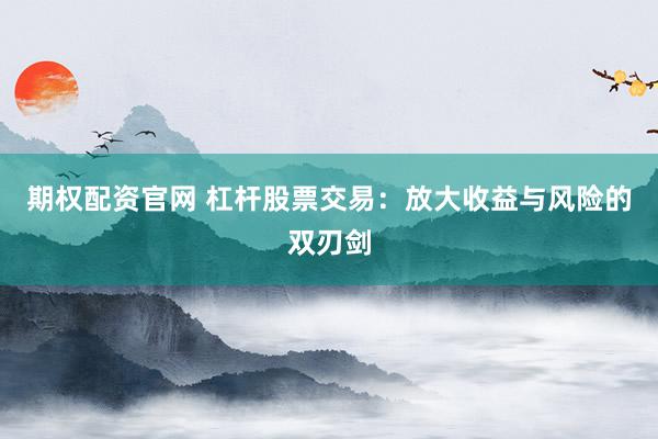 期权配资官网 杠杆股票交易：放大收益与风险的双刃剑
