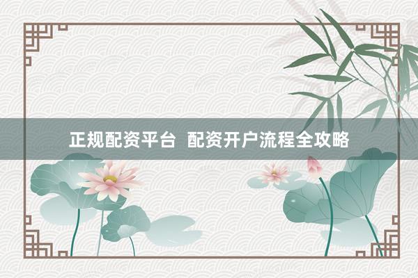 正规配资平台  配资开户流程全攻略
