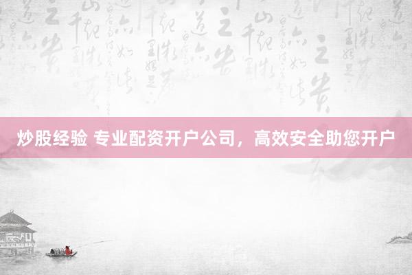 炒股经验 专业配资开户公司，高效安全助您开户