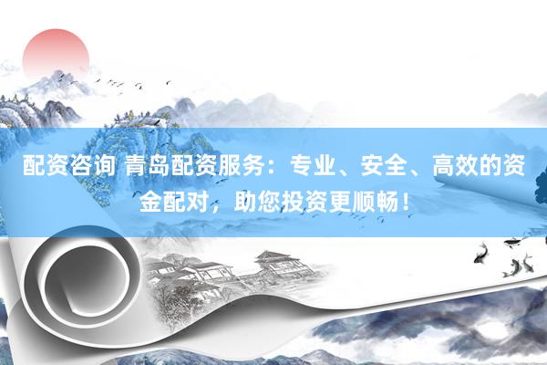 配资咨询 青岛配资服务：专业、安全、高效的资金配对，助您投资更顺畅！