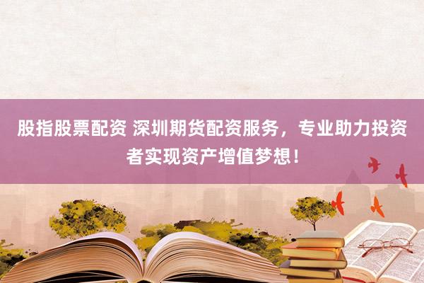 股指股票配资 深圳期货配资服务，专业助力投资者实现资产增值梦想！