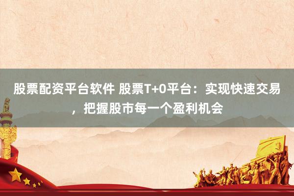 股票配资平台软件 股票T+0平台：实现快速交易，把握股市每一个盈利机会