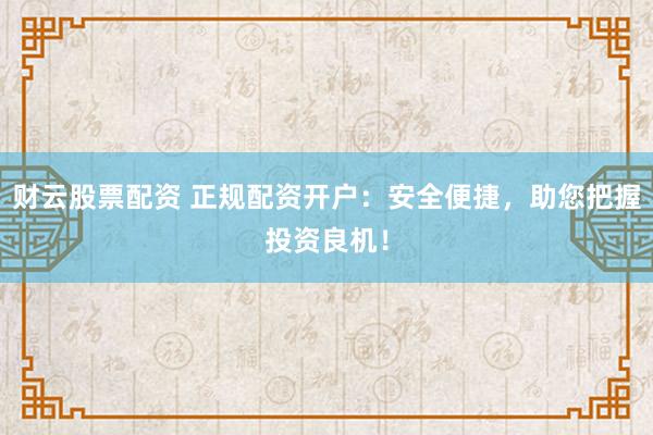 财云股票配资 正规配资开户：安全便捷，助您把握投资良机！