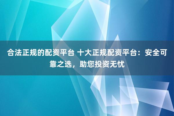合法正规的配资平台 十大正规配资平台：安全可靠之选，助您投资无忧