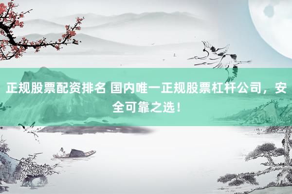 正规股票配资排名 国内唯一正规股票杠杆公司，安全可靠之选！