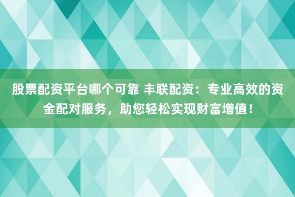 股票配资平台哪个可靠 丰联配资：专业高效的资金配对服务，助您轻松实现财富增值！