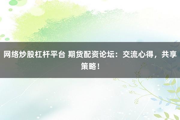 网络炒股杠杆平台 期货配资论坛：交流心得，共享策略！