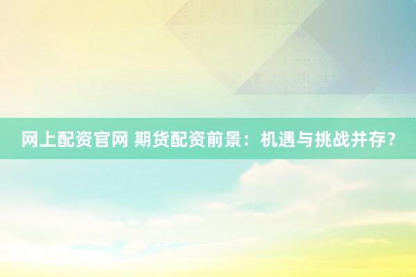 网上配资官网 期货配资前景：机遇与挑战并存？