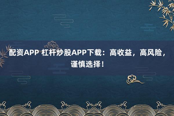 配资APP 杠杆炒股APP下载：高收益，高风险，谨慎选择！