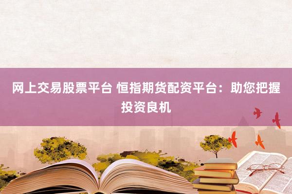 网上交易股票平台 恒指期货配资平台：助您把握投资良机