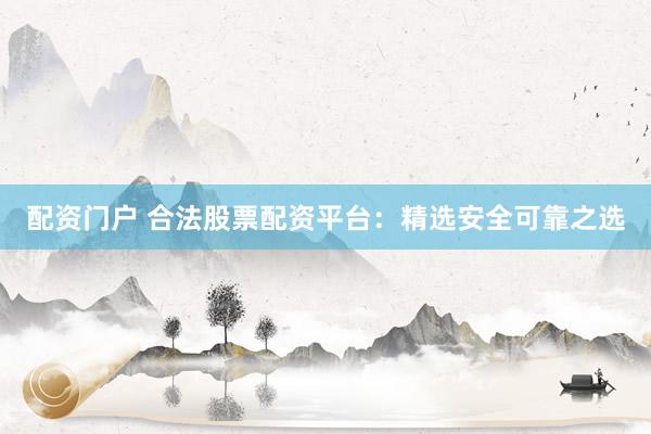 配资门户 合法股票配资平台：精选安全可靠之选