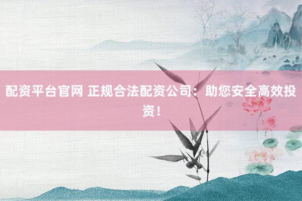 配资平台官网 正规合法配资公司：助您安全高效投资！