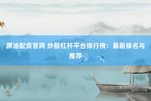 原油配资官网 炒股杠杆平台排行榜：最新排名与推荐