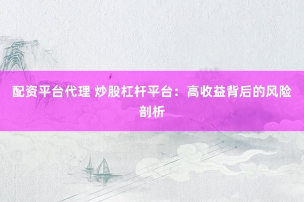 配资平台代理 炒股杠杆平台：高收益背后的风险剖析