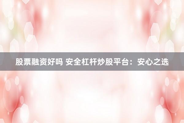 股票融资好吗 安全杠杆炒股平台：安心之选