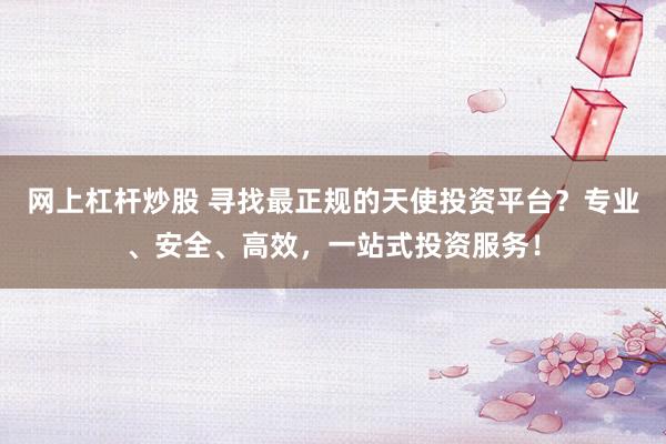 网上杠杆炒股 寻找最正规的天使投资平台？专业、安全、高效，一站式投资服务！