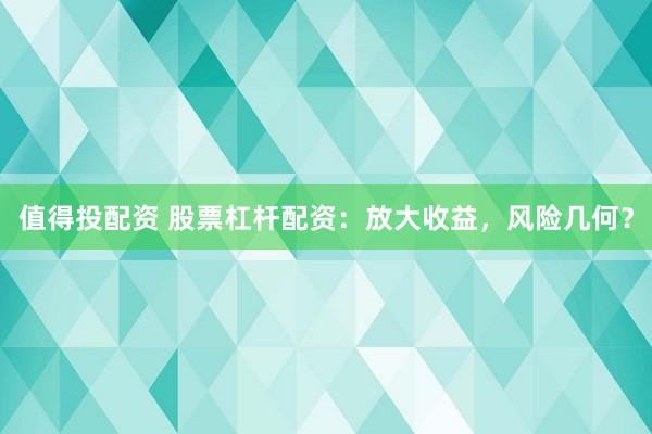 值得投配资 股票杠杆配资：放大收益，风险几何？