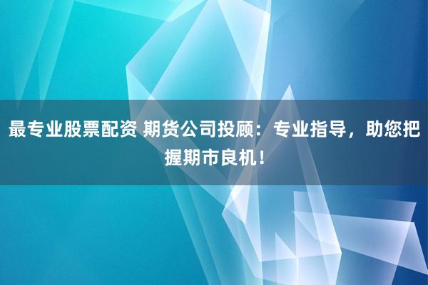最专业股票配资 期货公司投顾：专业指导，助您把握期市良机！