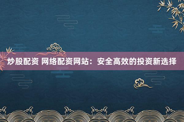 炒股配资 网络配资网站：安全高效的投资新选择