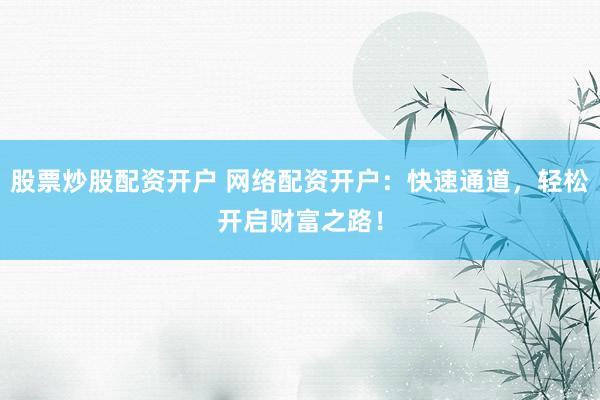 股票炒股配资开户 网络配资开户：快速通道，轻松开启财富之路！