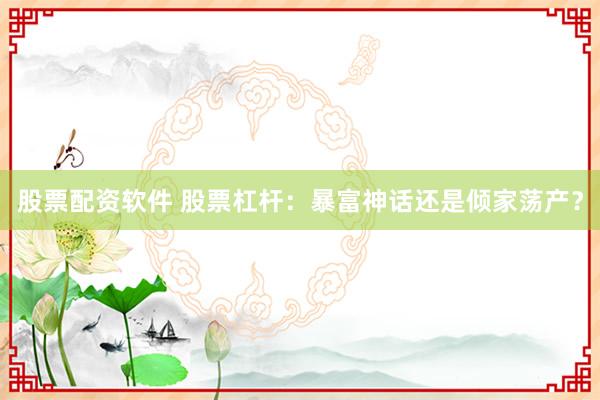 股票配资软件 股票杠杆：暴富神话还是倾家荡产？