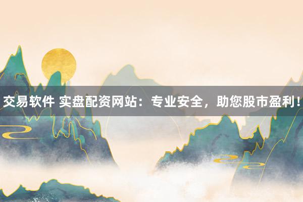 交易软件 实盘配资网站：专业安全，助您股市盈利！