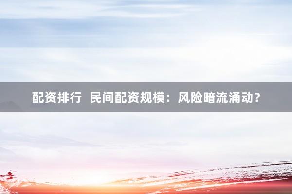配资排行  民间配资规模：风险暗流涌动？