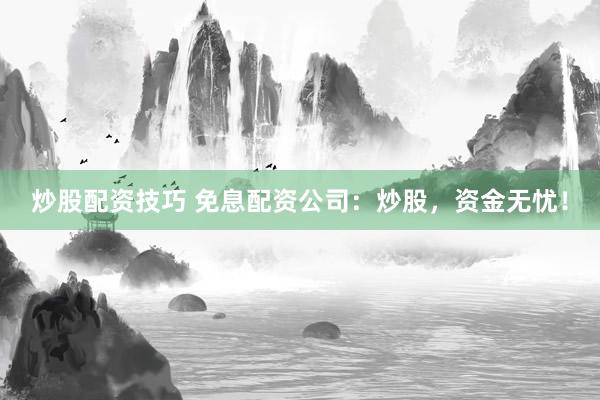 炒股配资技巧 免息配资公司：炒股，资金无忧！