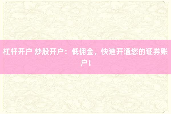 杠杆开户 炒股开户：低佣金，快速开通您的证券账户！