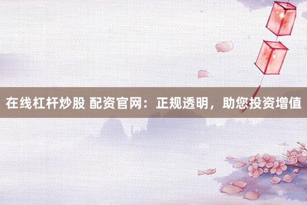 在线杠杆炒股 配资官网：正规透明，助您投资增值