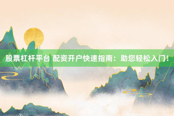 股票杠杆平台 配资开户快速指南：助您轻松入门！