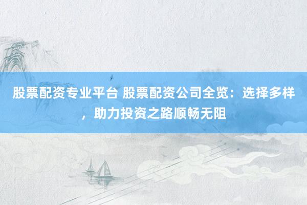 股票配资专业平台 股票配资公司全览：选择多样，助力投资之路顺畅无阻