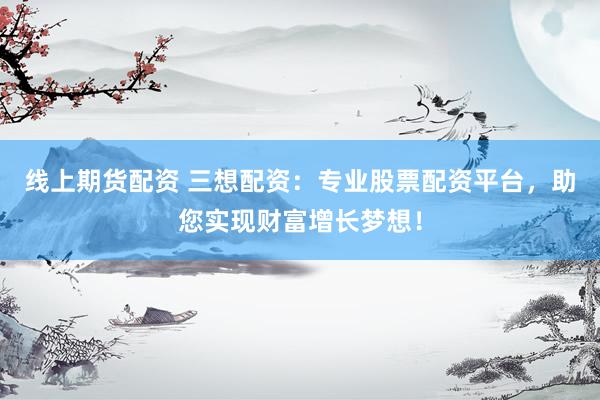 线上期货配资 三想配资：专业股票配资平台，助您实现财富增长梦想！