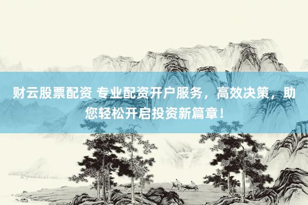 财云股票配资 专业配资开户服务，高效决策，助您轻松开启投资新篇章！