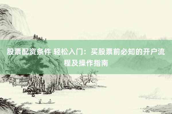 股票配资条件 轻松入门：买股票前必知的开户流程及操作指南