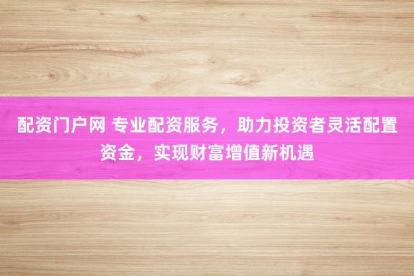 配资门户网 专业配资服务，助力投资者灵活配置资金，实现财富增值新机遇