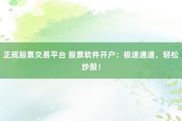 正规股票交易平台 股票软件开户：极速通道，轻松炒股！