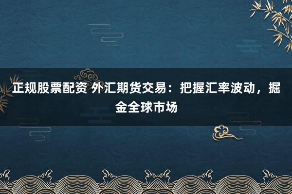 正规股票配资 外汇期货交易：把握汇率波动，掘金全球市场
